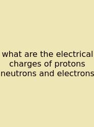 What Are The Electrical Charges Of Protons Neutrons And Electrons