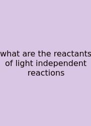 What Are The Reactants Of Light Independent Reactions