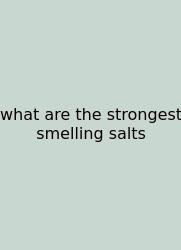 What Are The Strongest Smelling Salts