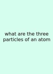 What Are The Three Particles Of An Atom