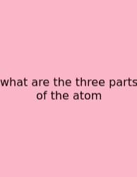 What Are The Three Parts Of The Atom