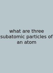 What Are Three Subatomic Particles Of An Atom