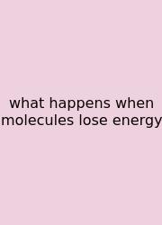 What Happens When Molecules Lose Energy
