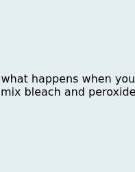 What Happens When You Mix Bleach And Peroxide