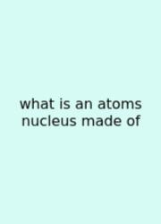 What Is An Atoms Nucleus Made Of