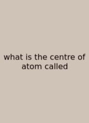 What Is The Centre Of Atom Called