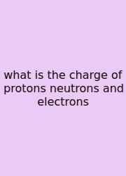 What Is The Charge Of Protons Neutrons And Electrons