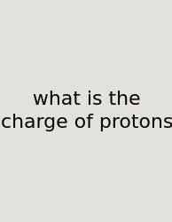 What Is The Charge Of Protons