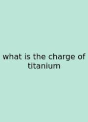 What Is The Charge Of Titanium