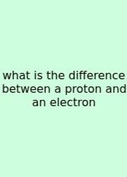 What Is The Difference Between A Proton And An Electron