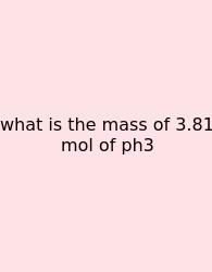What Is The Mass Of 3.81 Mol Of Ph3