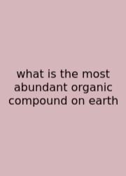What Is The Most Abundant Organic Compound On Earth