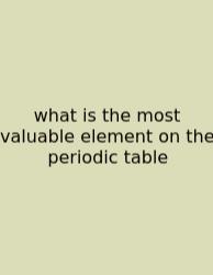 What Is The Most Valuable Element On The Periodic Table