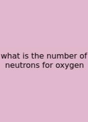 What Is The Number Of Neutrons For Oxygen