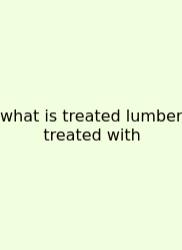 What Is Treated Lumber Treated With
