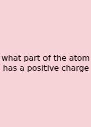 What Part Of The Atom Has A Positive Charge