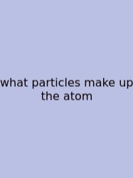 What Particles Make Up The Atom