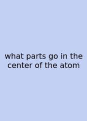 What Parts Go In The Center Of The Atom
