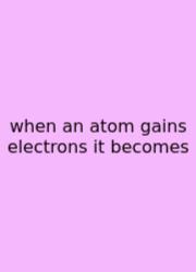 When An Atom Gains Electrons It Becomes