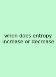 When Does Entropy Increase Or Decrease