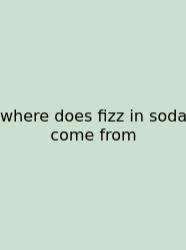 Where Does Fizz In Soda Come From