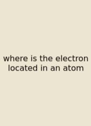 Where Is The Electron Located In An Atom