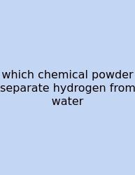 Which Chemical Powder Separate Hydrogen From Water