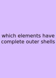 Which Elements Have Complete Outer Shells