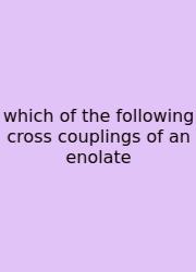 Which Of The Following Cross Couplings Of An Enolate