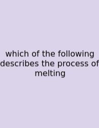 Which Of The Following Describes The Process Of Melting