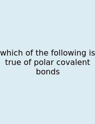 Which Of The Following Is True Of Polar Covalent Bonds