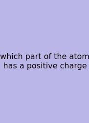 Which Part Of The Atom Has A Positive Charge