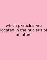 Which Particles Are Located In The Nucleus Of An Atom