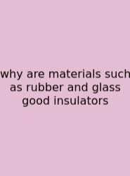 Why Are Materials Such As Rubber And Glass Good Insulators
