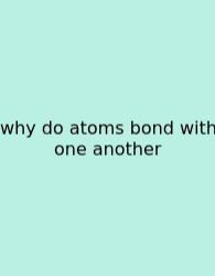 Why Do Atoms Bond With One Another