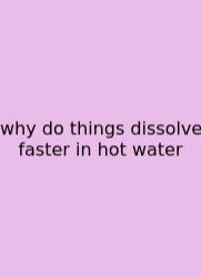 Why Do Things Dissolve Faster In Hot Water