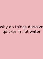 Why Do Things Dissolve Quicker In Hot Water