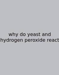 Why Do Yeast And Hydrogen Peroxide React