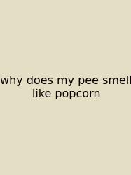 Why Does My Pee Smell Like Popcorn