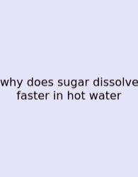 Why Does Sugar Dissolve Faster In Hot Water