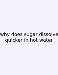 Why Does Sugar Dissolve Quicker In Hot Water