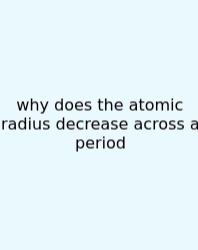Why Does The Atomic Radius Decrease Across A Period
