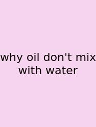 Why Oil Don't Mix With Water