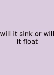 Will It Sink Or Will It Float